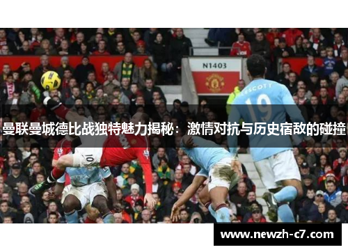 曼联曼城德比战独特魅力揭秘:激情对抗与历史宿敌的碰撞 曼联曼城德比战独特魅力揭秘:激情对抗与历史宿敌的碰撞
