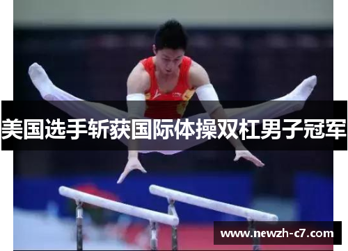 美国选手斩获国际体操双杠男子冠军 美国选手斩获国际体操双杠男子冠军