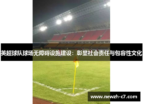 英超球队球场无障碍设施建设:彰显社会责任与包容性文化 英超球队球场无障碍设施建设:彰显社会责任与包容性文化