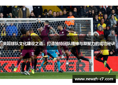 英超球队文化建设之道:打造独特团队精神与凝聚力的成功秘诀 英超球队文化建设之道:打造独特团队精神与凝聚力的成功秘诀
