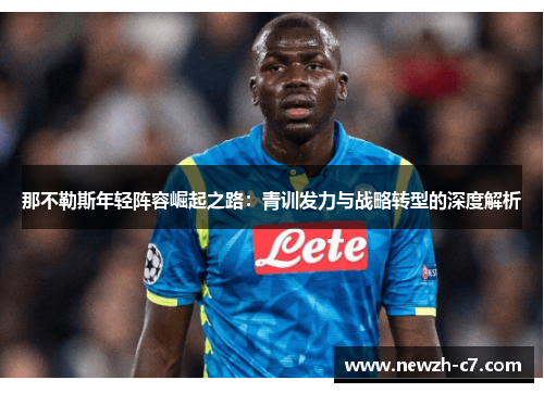 那不勒斯年轻阵容崛起之路:青训发力与战略转型的深度解析 那不勒斯年轻阵容崛起之路:青训发力与战略转型的深度解析