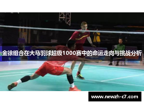 金徐组合在大马羽球超级1000赛中的命运走向与挑战分析