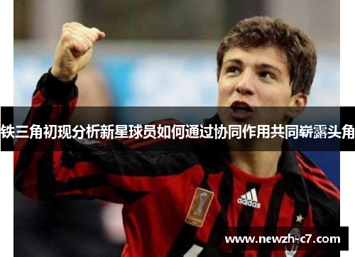 铁三角初现分析新星球员如何通过协同作用共同崭露头角 铁三角初现分析新星球员如何通过协同作用共同崭露头角