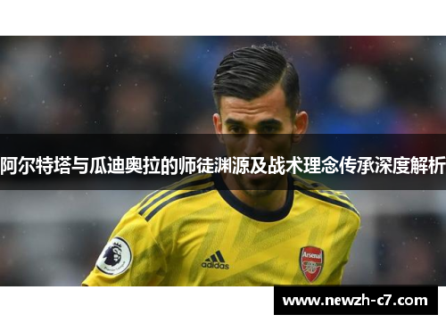 阿尔特塔与瓜迪奥拉的师徒渊源及战术理念传承深度解析 阿尔特塔与瓜迪奥拉的师徒渊源及战术理念传承深度解析