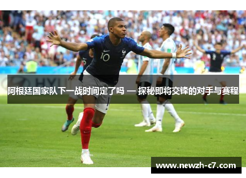 阿根廷国家队下一战时间定了吗 — 探秘即将交锋的对手与赛程 阿根廷国家队下一战时间定了吗 — 探秘即将交锋的对手与赛程