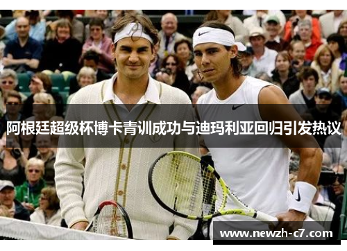 阿根廷超级杯博卡青训成功与迪玛利亚回归引发热议