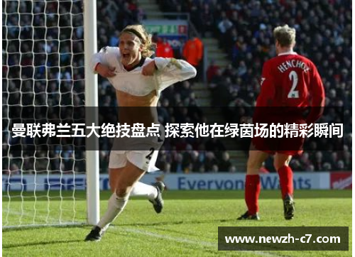 曼联弗兰五大绝技盘点 探索他在绿茵场的精彩瞬间