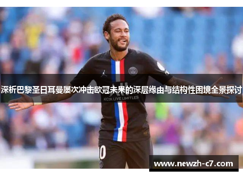 深析巴黎圣日耳曼屡次冲击欧冠未果的深层缘由与结构性困境全景探讨