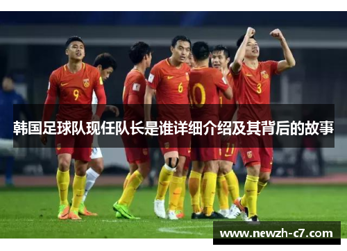 韩国足球队现任队长是谁详细介绍及其背后的故事 韩国足球队现任队长是谁详细介绍及其背后的故事