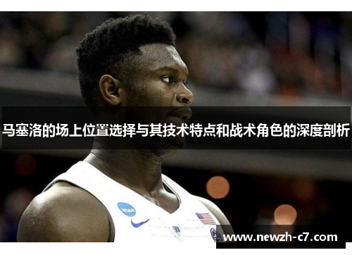 马塞洛的场上位置选择与其技术特点和战术角色的深度剖析 马塞洛的场上位置选择与其技术特点和战术角色的深度剖析