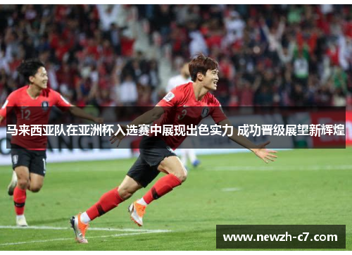 马来西亚队在亚洲杯入选赛中展现出色实力 成功晋级展望新辉煌 马来西亚队在亚洲杯入选赛中展现出色实力 成功晋级展望新辉煌