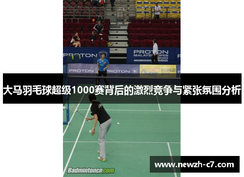 大马羽毛球超级1000赛背后的激烈竞争与紧张氛围分析