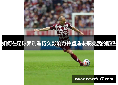 如何在足球界创造持久影响力并塑造未来发展的路径