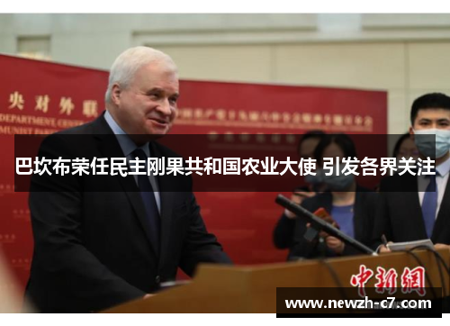 巴坎布荣任民主刚果共和国农业大使 引发各界关注 巴坎布荣任民主刚果共和国农业大使 引发各界关注