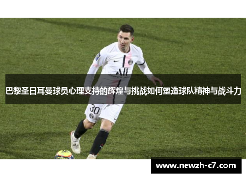 巴黎圣日耳曼球员心理支持的辉煌与挑战如何塑造球队精神与战斗力 巴黎圣日耳曼球员心理支持的辉煌与挑战如何塑造球队精神与战斗力