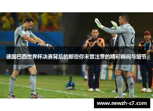 德国巴西世界杯决赛背后的那些你未曾注意的精彩瞬间与细节 德国巴西世界杯决赛背后的那些你未曾注意的精彩瞬间与细节