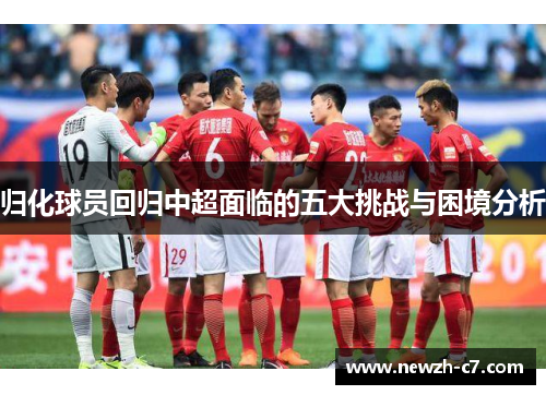 归化球员回归中超面临的五大挑战与困境分析 归化球员回归中超面临的五大挑战与困境分析