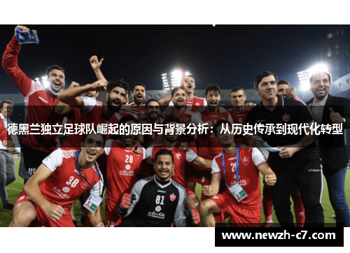 德黑兰独立足球队崛起的原因与背景分析:从历史传承到现代化转型 德黑兰独立足球队崛起的原因与背景分析:从历史传承到现代化转型