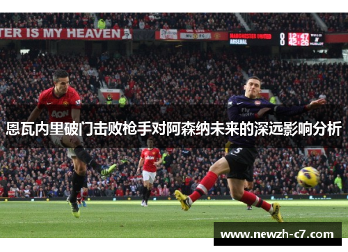 恩瓦内里破门击败枪手对阿森纳未来的深远影响分析 恩瓦内里破门击败枪手对阿森纳未来的深远影响分析