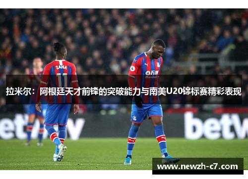 拉米尔：阿根廷天才前锋的突破能力与南美U20锦标赛精彩表现