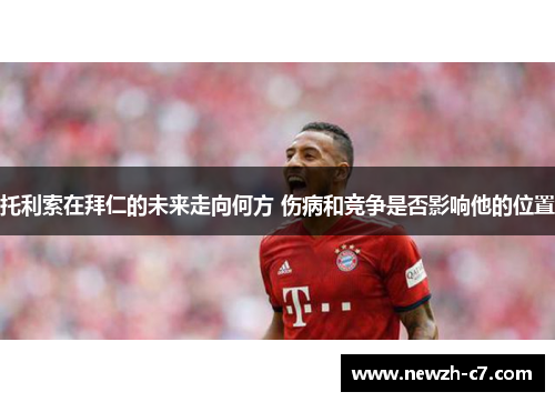 托利索在拜仁的未来走向何方 伤病和竞争是否影响他的位置