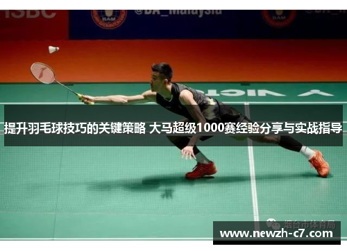 提升羽毛球技巧的关键策略 大马超级1000赛经验分享与实战指导