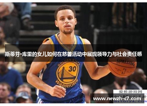 斯蒂芬·库里的女儿如何在慈善活动中展现领导力与社会责任感 斯蒂芬·库里的女儿如何在慈善活动中展现领导力与社会责任感