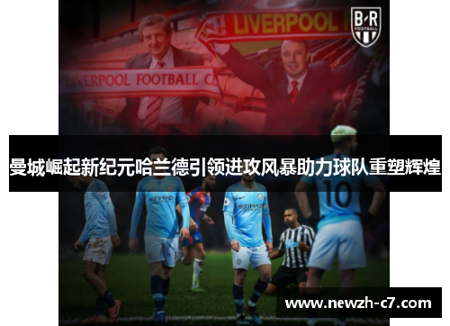 曼城崛起新纪元哈兰德引领进攻风暴助力球队重塑辉煌