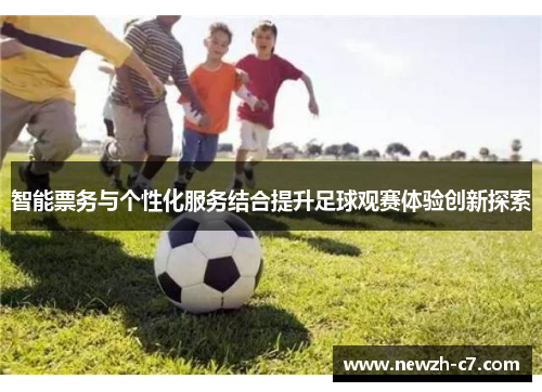 智能票务与个性化服务结合提升足球观赛体验创新探索 智能票务与个性化服务结合提升足球观赛体验创新探索