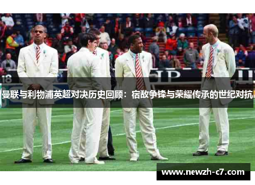 曼联与利物浦英超对决历史回顾：宿敌争锋与荣耀传承的世纪对抗