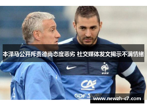 本泽马公开斥责德尚态度恶劣 社交媒体发文揭示不满情绪