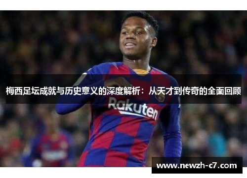 梅西足坛成就与历史意义的深度解析：从天才到传奇的全面回顾