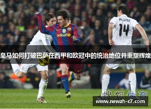 皇马如何打破巴萨在西甲和欧冠中的统治地位并重塑辉煌 皇马如何打破巴萨在西甲和欧冠中的统治地位并重塑辉煌
