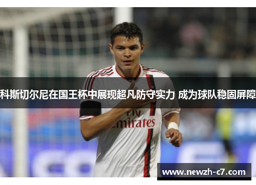 科斯切尔尼在国王杯中展现超凡防守实力 成为球队稳固屏障 科斯切尔尼在国王杯中展现超凡防守实力 成为球队稳固屏障