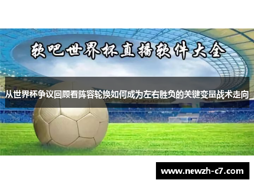 从世界杯争议回顾看阵容轮换如何成为左右胜负的关键变量战术走向