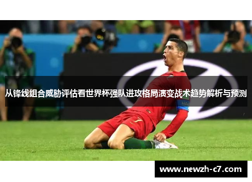 从锋线组合威胁评估看世界杯强队进攻格局演变战术趋势解析与预测