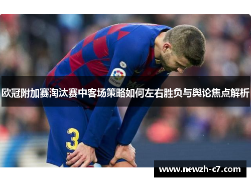 欧冠附加赛淘汰赛中客场策略如何左右胜负与舆论焦点解析