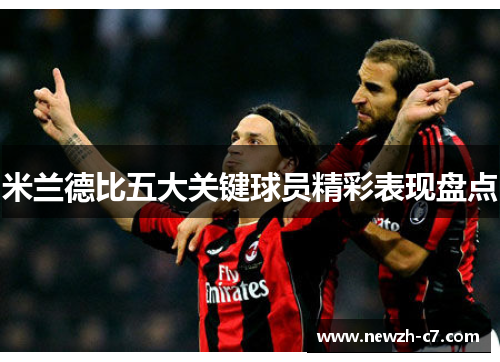 米兰德比五大关键球员精彩表现盘点