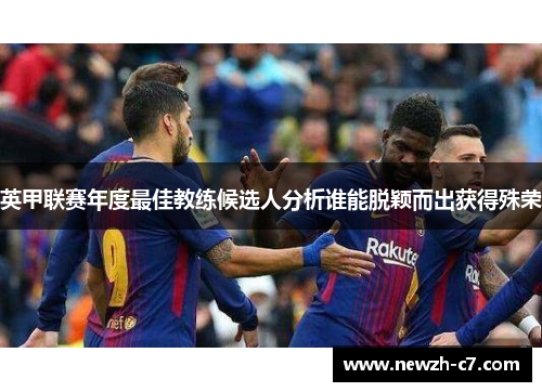 英甲联赛年度最佳教练候选人分析谁能脱颖而出获得殊荣 英甲联赛年度最佳教练候选人分析谁能脱颖而出获得殊荣