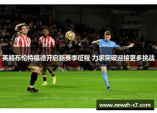 英超布伦特福德开启新赛季征程 力求突破迎接更多挑战 英超布伦特福德开启新赛季征程 力求突破迎接更多挑战