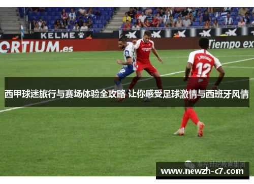 西甲球迷旅行与赛场体验全攻略 让你感受足球激情与西班牙风情