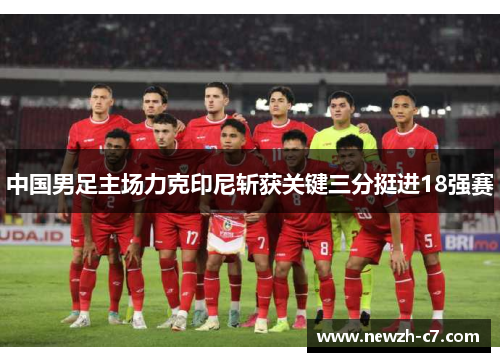 中国男足主场力克印尼斩获关键三分挺进18强赛 中国男足主场力克印尼斩获关键三分挺进18强赛