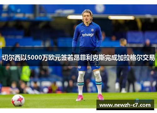 切尔西以5000万欧元签若昂菲利克斯完成加拉格尔交易
