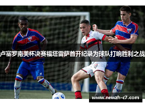 卢塞罗南美杯决赛福塔雷萨首开纪录为球队打响胜利之战 卢塞罗南美杯决赛福塔雷萨首开纪录为球队打响胜利之战