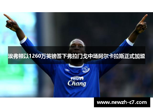 埃弗顿以1260万英镑签下弗拉门戈中场阿尔卡拉斯正式加盟 埃弗顿以1260万英镑签下弗拉门戈中场阿尔卡拉斯正式加盟