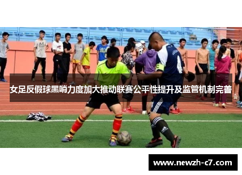 女足反假球黑哨力度加大推动联赛公平性提升及监管机制完善 女足反假球黑哨力度加大推动联赛公平性提升及监管机制完善