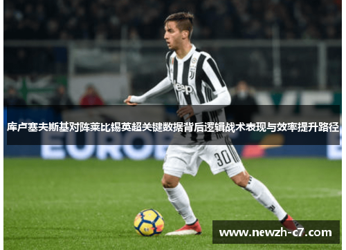 库卢塞夫斯基对阵莱比锡英超关键数据背后逻辑战术表现与效率提升路径