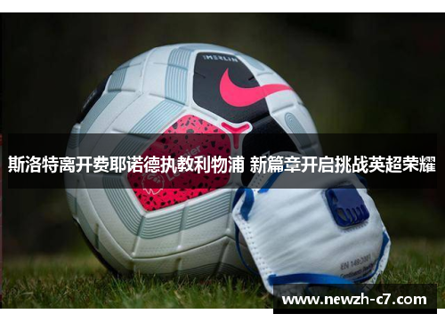 斯洛特离开费耶诺德执教利物浦 新篇章开启挑战英超荣耀