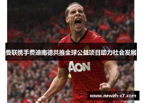 曼联携手费迪南德共推全球公益项目助力社会发展