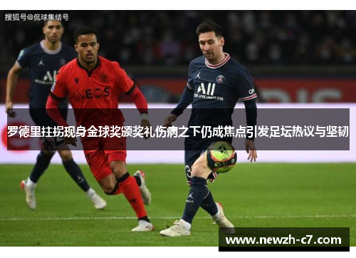 罗德里拄拐现身金球奖颁奖礼伤病之下仍成焦点引发足坛热议与坚韧